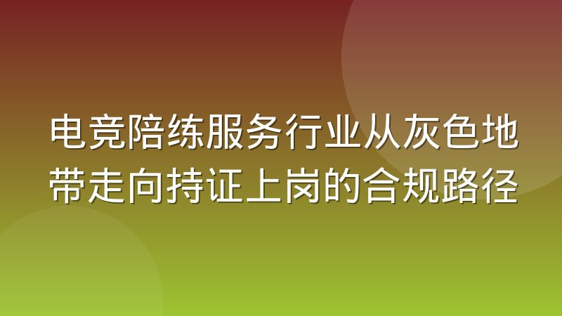 电竞陪练服务行业从灰色地带走向持证上岗的合规路径