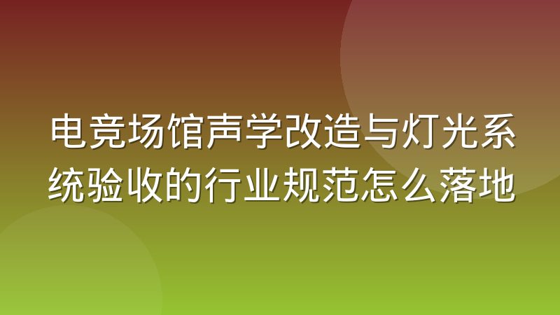 电竞场馆声学改造与灯光系统验收的行业规范怎么落地